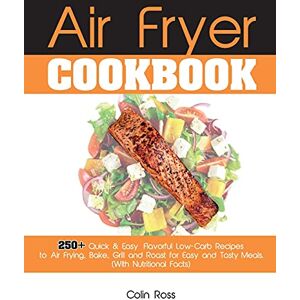 Colin Ross - Air Fryer Cookbook: 250+ Quick & Easy, Flavorful Low-Carb Recipes to Air Frying, Bake, Grill and Roast for Easy and Tasty Meals. (With Nutritional Facts). (June 2021 Edition)