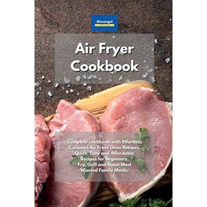 Alexangel Kitchen - Air Fryer Cookbook: Complete cookbook with Effortless Cuisinart Air Fryer Oven Recipes. Quick, Easy and Affordable Recipes for beginners. Fry, Grill and Roast Most Wanted Family Meals.
