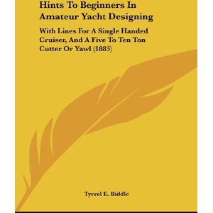 Biddle, Tyrrel E. - Hints To Beginners In Amateur Yacht Designing: With Lines For A Single Handed Cruiser, And A Five To Ten Ton Cutter Or Yawl (1883)