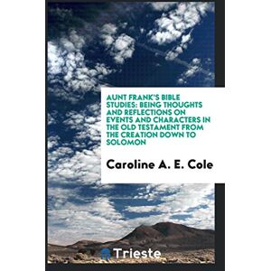 Cole, Caroline A. E. - Aunt Frank's Bible Studies: Being Thoughts and Reflections on Events and Characters in the Old Testament from the Creation down to Solomon