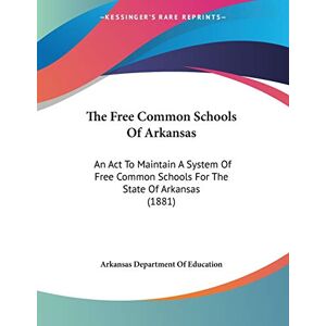 Arkansas Department Of Education - The Free Common Schools Of Arkansas: An Act To Maintain A System Of Free Common Schools For The State Of Arkansas (1881)