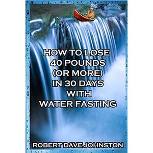 Johnston, Robert Dave - How to Lose 40 Pounds (Or More) in 30 Days With Water Fasting