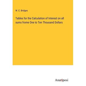 Bridges, W. C. - Tables for the Calculation of Interest on all sums frome One to Ten Thousand Dollars