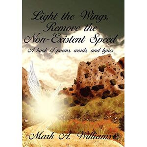 Williams, Mark A. - Light the Wings, Remove the Non-Existent Speed: A book of poems, words, and lyrics