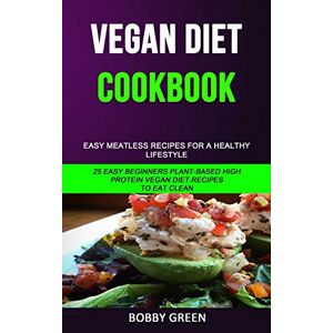 BOBBY GREEN - Vegan Diet Cookbook: Easy Meatless Recipes for a Healthy Lifestyle (25 Easy Beginners Plant-Based High Protein Vegan Diet Recipes to Eat Clean)
