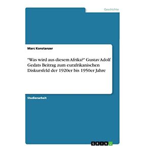 Marc Konstanzer - Was wird aus diesem Afrika? Gustav Adolf Gedats Beitrag zum eurafrikanischen Diskursfeld der 1920er bis 1950er Jahre