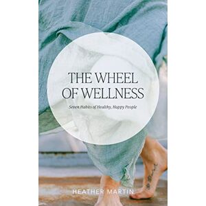 Heather Martin - The Wheel of Wellness: 7 Habits of Healthy, Happy People