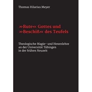 Meyer, Thomas Hilarius - Rute Gottes und Beschiß des Teufels: Theologische Magie- und Hexenlehre an der Universität Tübingen in der frühen Neuzeit