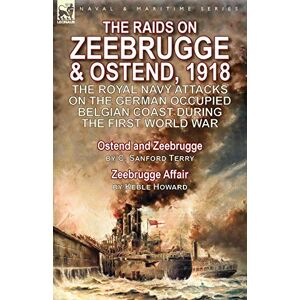 Terry, C. Sanford - The Raids on Zeebrugge & Ostend 1918: The Royal Navy Attacks on the German Occupied Belgian Coast During the First World War-Ostend and Zeebrugge by C. Sanford Terry & Zeebrugge Affair by Keble Howard