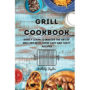 Anthony Taylor - Grill Cookbook: Easily learn to master the art of grilling with these easy and tasty recipes