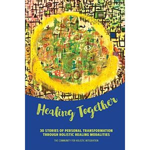 The Community for Holistic Integration - Healing Together: 30 Stories of Personal Transformation Through Holistic Healing Modalities