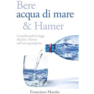 Francisco Martin - Bere acqua di mare e Hamer: Considerando le leggi del dott. Hamer sull'auto-guarigione (Seconda edizione)