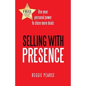 Reggie Pearse - Selling with Presence: Use your personal power to close more deals