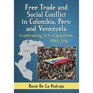 Rene De La Pedraja - Free Trade and Social Conflict in Colombia, Peru and Venezuela: Confronting U.S. Capitalism, 2000-2016