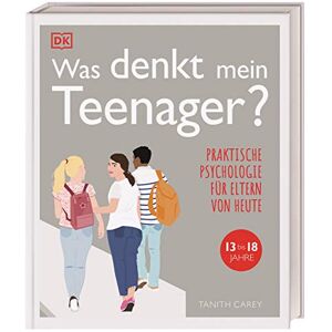 Tanith Carey - Was denkt mein Teenager?: Praktische Psychologie für Eltern von heute, 13 bis 18 Jahre