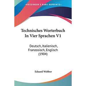 Eduard Webber - Technisches Worterbuch In Vier Sprachen V1: Deutsch, Italienisch, Franzosisch, Englisch (1904)