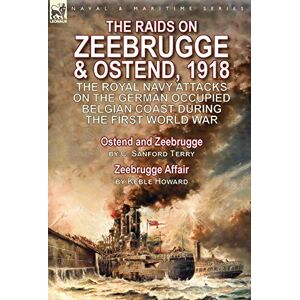 Terry, C. Sanford - The Raids on Zeebrugge & Ostend 1918: The Royal Navy Attacks on the German Occupied Belgian Coast During the First World War-Ostend and Zeebrugge by C. Sanford Terry & Zeebrugge Affair by Keble Howard