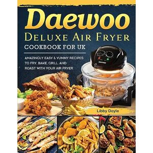 Libby Doyle - Daewoo Deluxe Air Fryer Cookbook for UK: Amazingly Easy & Yummy Recipes to Fry, Bake, Grill, and Roast with Your Air Fryer