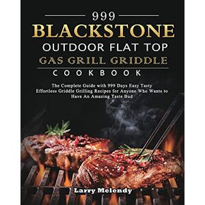 Larry Melendy - 999 Blackstone Outdoor Flat Top Gas Grill Griddle Cookbook: The Complete Guide with 999 Days Easy Tasty Effortless Griddle Grilling Recipes for Anyone Who Wants to Have An Amazing Taste Bud