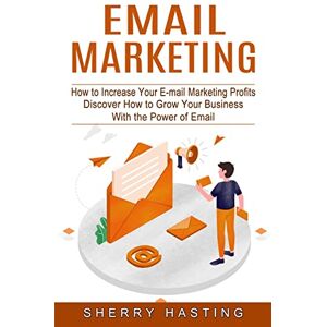 Sherry Hasting - Email Marketing: How to Increase Your E-mail Marketing Profits (Discover How to Grow Your Business With the Power of Email)