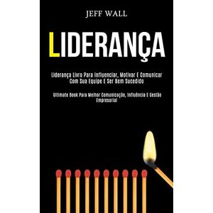 Jeff Wall - Liderança: Liderança livro para influenciar, motivar e comunicar com sua equipe e ser bem sucedido (Ultimate book para melhor comunicação, influência e gestão empresarial)