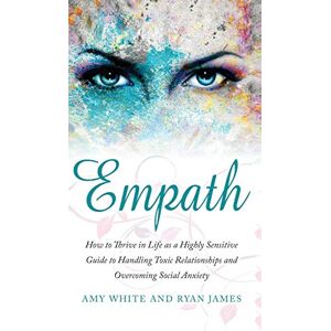 Amy White - Empath: How to Thrive in Life as a Highly Sensitive - Guide to Handling Toxic Relationships and Overcoming Social Anxiety (Empath Series) (Volume 3