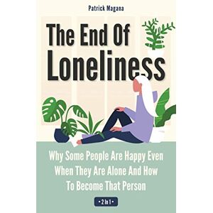 Patrick Magana - The End Of Loneliness 2 In 1: Why Some People Are Happy Even When They Are Alone And How To Become That Person