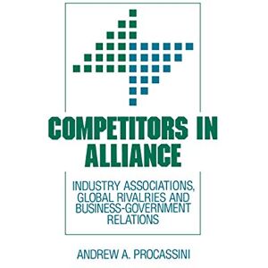 Procassini, Andrew A. - Competitors in Alliance: Industry Associations, Global Rivalries and Business-Government Relations