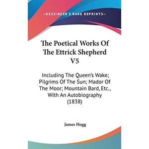 James Hogg - The Poetical Works Of The Ettrick Shepherd V5: Including The Queen's Wake; Pilgrims Of The Sun; Mador Of The Moor; Mountain Bard, Etc., With An Autobiography (1838)