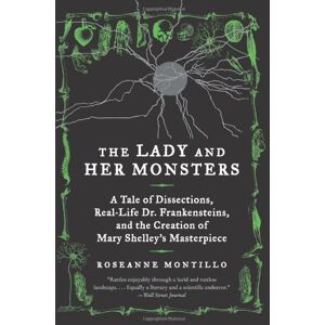 Roseanne Montillo - The Lady and Her Monsters: A Tale of Dissections, Real-Life Dr. Frankensteins, and the Creation of Mary Shelley's Masterpiece