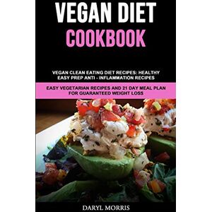 Daryl Morris - Vegan Diet Cookbook: Vegan Clean Eating Diet Recipes: Healthy, Easy Prep Anti - Inflammation Recipes (Easy Vegetarian Recipes And 21 Day Meal Plan for Guaranteed Weight Loss)