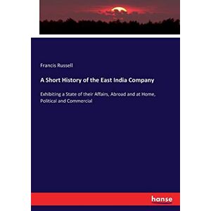 Francis Russell - A Short History of the East India Company: Exhibiting a State of their Affairs, Abroad and at Home, Political and Commercial