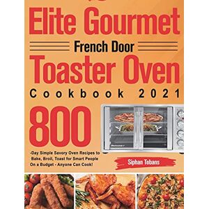 Siphan Tobans - Elite Gourmet French Door Toaster Oven Cookbook 2021: 800-Day Simple Savory Oven Recipes to Bake, Broil, Toast for Smart People On a Budget - Anyone Can Cook!