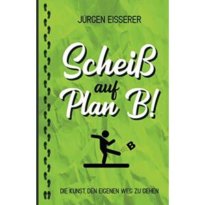 Jürgen Eisserer - GEBRAUCHT Scheiß auf Plan B: Die Kunst den eigenen Weg zu gehen. Wie du mit klaren Entscheidungen deine wahren Ziele findest. - Preis vom h