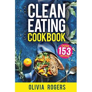 Olivia Rogers - Clean Eating Cookbook: The All-in-1 Healthy Eating Guide - 153 Quick & Easy Recipes, A Weekly Shopping List & More!