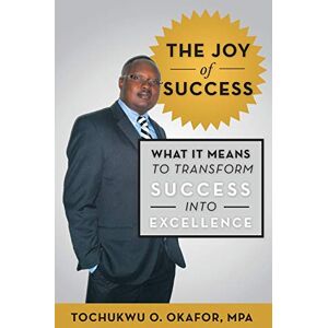 Okafor, MPA Tochukwu O. - The Joy of Success: What It Means to Transform Success into Excellence