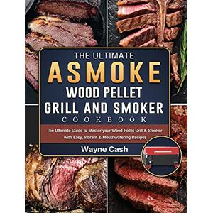 Wayne Cash - The Ultimate ASMOKE Wood Pellet Grill & Smoker cookbook: The Ultimate Guide to Master your Wood Pellet Grill & Smoker with Easy, Vibrant & Mouthwatering Recipes