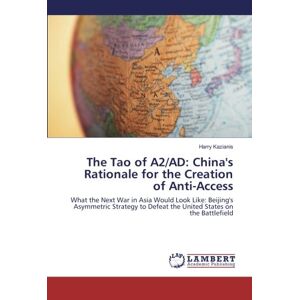 Harry Kazianis - The Tao of A2/AD: China's Rationale for the Creation of Anti-Access: What the Next War in Asia Would Look Like: Beijing's Asymmetric Strategy to Defeat the United States on the Battlefield