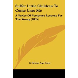 T Nelson & Sons Publishing - Suffer Little Children to Come Unto Me: A Series of Scripture Lessons for the Young (1855)