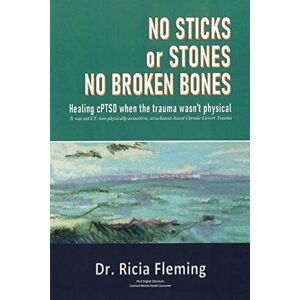 Ricia Fleming - No Sticks or Stones No Broken Bones: Healing cPTSD when the trauma wasn’t physical; It was naCCT: Non-physically-assaultive, attachment-based Chronic Covert Trauma