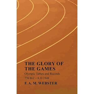 Webster, F. A. M. - The Glory of the Games - Olympic Tables and Records - 776 B.C - A.D 1948: With the Extract 'Classical Games' by Francis Storr