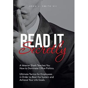 Smith VII, John J. - Read It Secretly: A Veteran Shark Teaches You How to Dominate Office Politics. Ultimate Tactics for Employees in Order to Beat the System and Achieve Your Life Goals.