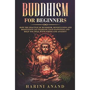 Harini Anand - Buddhism for Beginners: How The Practice of Buddhism, Mindfulness and Meditation Can Increase Your Happiness and Help You Deal With Stress and Anxiety
