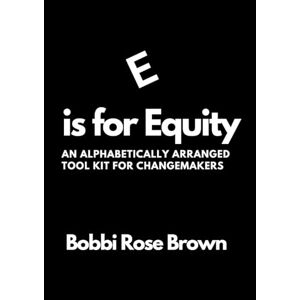 Bobbi Brown - E is for Equity: An Alphabetically Arranged Tool Kit for Change Makers