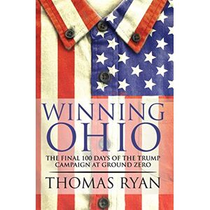 Thomas Ryan - Winning Ohio: The final 100 days of the 2016 Trump presidential campaign at ground zero