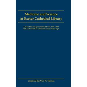 Thomas, Peter W. - Medicine and Science at Exeter Cathedral Library: A Short-Title Catalogue of Printed Books, 1483-1900, with a List of 10th-19th Century Manuscripts