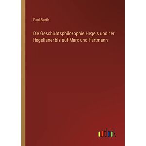 Paul Barth - Die Geschichtsphilosophie Hegels und der Hegelianer bis auf Marx und Hartmann