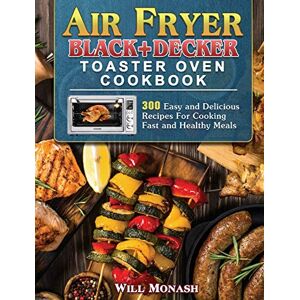 Will Monash - Air Fryer Black+Decker Toaster Oven Cookbook: 300 Easy and Delicious Recipes For Cooking Fast and Healthy Meals