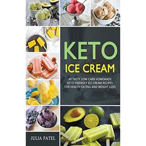 Julia Patel - Keto Ice Cream: 40 Tasty Low-Carb Homemade Keto-Friendly Ice Cream Recipes for Health Eating and Weight Loss