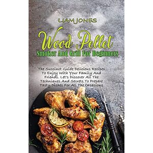 Liam Jones - Wood Pellet Smoker And Grill For Beginners: The Succinct Guide Delicious Recipes To Enjoy With Your Family And Friends. Let's Discover All The ... To Prepare Tasty Dishes For All The Occasions